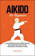 Aikido for Beginners: Acquiring Proficiency In Self-Defense And Nonviolent Resolution: Techniques, Philosophy & More