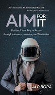 Aim for It: Fast-track Your Way to Success through Awareness, Intention, and Motivation