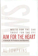 Aim for the Heart: Write for the Ear, Shoot for the Eye, a Guide for TV Producers and Reporters - Tompkins, Al
