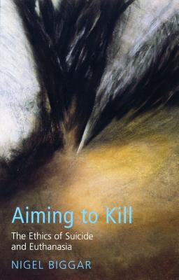 Aiming to Kill: The Ethics of Euthanasia and Assisted Suicide - Biggar, Nigel
