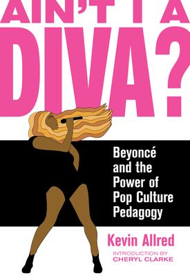 Ain't I a Diva?: Beyonc and the Power of Pop Culture Pedagogy - Allred, Kevin, and Clarke, Cheryl (Introduction by)