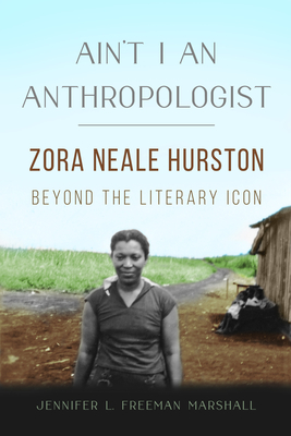 Ain't I an Anthropologist: Zora Neale Hurston Beyond the Literary Icon - Freeman Marshall, Jennifer L