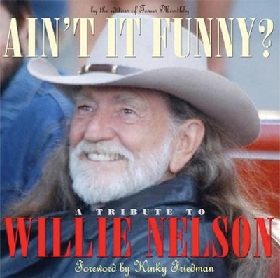 Ain't It Funny?: A Tribute to Willie Nelson - Editors of Texas Monthly, and Friedman, Kinky (Foreword by)