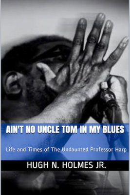 Ain't No Uncle Tom in My Blues: Life and Times of The Undaunted Professor Harp - Holmes, Hugh N, Jr.