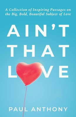 Ain't That Love: A Collection of Inspiring Passages on the Big, Bold, Beautiful Subject of Love - Anthony, Paul