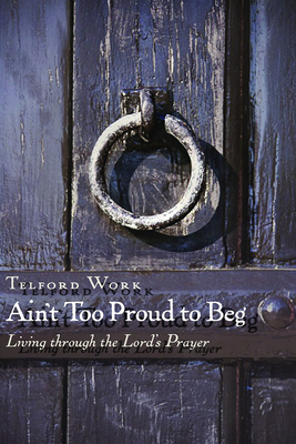 Ain't Too Proud to Beg: Exercises in Prayerful Theology - Work, Telford