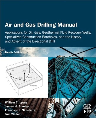 Air and Gas Drilling Manual: Applications for Oil, Gas, Geothermal Fluid Recovery Wells, Specialized Construction Boreholes, and the History and Advent of the Directional DTH - Lyons, William C., Ph.D, P.E., and Stanley, James H., and Sinisterra, Francisco J.