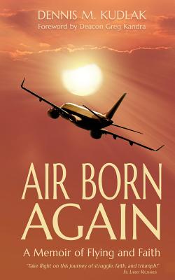 Air Born Again: A Memoir of Flying and Faith - Kudlak, Dennis M