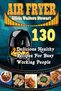 Air Fryer: 130 Delicious Healthy Recipes for Busy Working People( Air Fryer Cookbook, Instant Pot, Clean Eating, Weight Watcher, Healthy Cookbook, Paleo, Vegan)