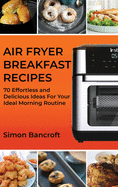 Air Fryer Breakfast Recipes: 70 Effortless and Delicious Ideas For Your Ideal Morning Routine