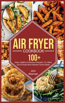 Air Fryer Cookbook: 100+ Easy, Healthy & Delicious Recipes. Fry, Bake, Grill & Roast Most Wanted Family Meals. - Sherman, John