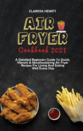 Air Fryer Cookbook 2021: A Detailed Beginners Guide To Quick, Vibrant & Mouthwatering Air Fryer Recipes For Living And Eating Well Every Day