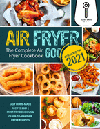 Air Fryer Cookbook 2021: Easy Home-made Recipes 2021- The Complete Air Fryer Cookbook 600 - Must-Try Delicious & Quick-to-Make Air Fryer Recipes