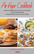 Air Fryer Cookbook 2021: The Most Delicious and Healthy Recipes for Your Breakfast for Beginners and Advanced Users