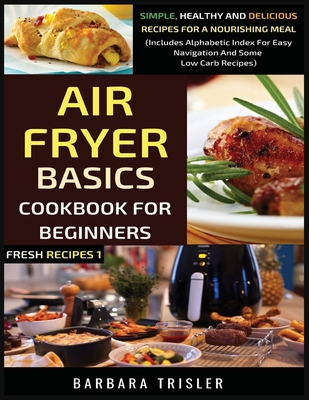 Air Fryer Cookbook Basics For Beginners: Simple, Healthy And Delicious Recipes For A Nourishing Meal (Includes Alphabetic Index For Easy Navigation And Some Low Carb Recipes) - Trisler, Barbara