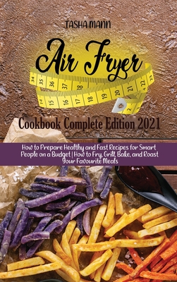 Air fryer Cookbook Complete Edition 2021: How to Prepare Healthy and Fast Recipes for Smart People on a Budget How to Fry, Grill, Bake, and Roast Your Favourite Meals - Mann, Tasha