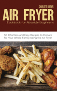 Air Fryer Cookbook for Absolute Beginners: 50 Effortless and Easy Recipes to Prepare for Your Whole Family Using the Air Fryer