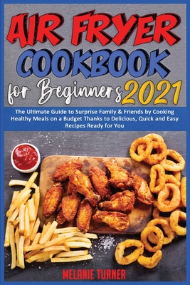 Air Fryer Cookbook for Beginners 2021: The Ultimate Guide to Surprise Family & Friends by Cooking Healthy Meals on a Budget Thanks to Delicious, Quick and Easy Recipes Ready for You - Turner, Melanie