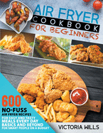 Air Fryer Cookbook for Beginners: 600 No-Fuss Air Fryer Recipes for Easy and Tasty Meals Every Day. Basics and Beyond for Smart People on a Budget
