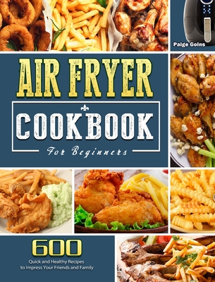 Air Fryer Cookbook For Beginners: 600 Quick and Healthy Recipes to Impress Your Friends and Family - Goins, Paige