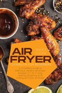 Air Fryer Cookbook for Beginners: A Simplified Guide to Delicious, Healthy and Easy Recipes for Air Frying, Baking, Roasting, And Grilling with Your Air Fryer