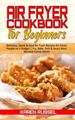 Air Fryer Cookbook for Beginners: Delicious, Quick & Easy Air Fryer Recipes for Smart People on a Budget. Fry, Bake, Grill & Roast Most Wanted Family Meals - Russel, Karen