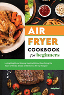 Air Fryer Cookbook for Beginners: Losing Weight and Staying Healthy Without Sacrificing the Taste of Meals, Simple and Delicious Air Fry Recipes!