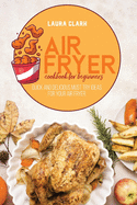 Air Fryer Cookbook For Beginners: Quick And Delicious Must Try Ideas For Your Air Fryer