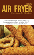 Air Fryer Cookbook for Newbies: The Ultimate Guide with 50 Delicious Recipes that Are Easy to Bake, Grill, Fry and Roast to Your Satisfaction