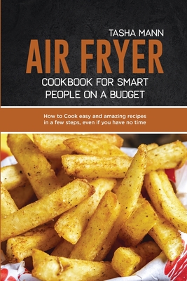 Air Fryer cookbook for Smart people on a Budget: How to Cook easy and amazing recipes in a few steps, even if you have no time and you don't want to spend tons of money - Mann, Tasha