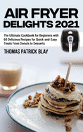 Air Fryer Delights 2021: The Ultimate Cookbook for Beginners with 60 Delicious Recipes for Quick-and-Easy Treats From Donuts to Desserts