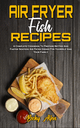 Air Fryer Fish Recipes: A Complete Cookbook To Prepare Better And Faster Seafood Air Fryer Dishes For Yourself And Your Family