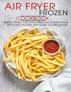 Air Fryer Frozen Cookbook: More Than 150 Effortless And Delicious Air Fryer Frozen Recipes For Beginner