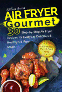 Air Fryer Gourmet: 30 Step-By-Step Air Fryer Recipes for Everyday Delicious & H: Air Fryer Gourmet: 30 Step-By-Step Air Fryer Recipes for Everyday Delicious & Healthy Oil-Free Meals