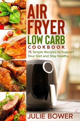 Air Fryer Low Carb Cookbook: 75 Simple Recipes to Support Your Diet and Stay Healthy - Campbell, Anna, and Bower, Julie