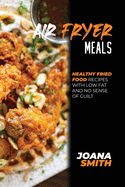 Air Fryer Meals: Healthy Fried Food Recipes With Low Fat And No Sense Of Guilt