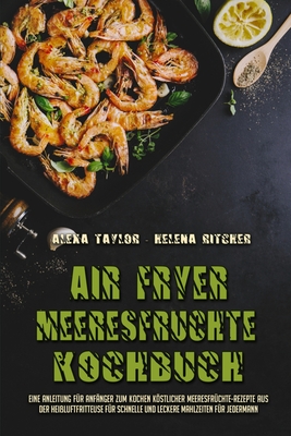 Air Fryer Meeresfr?chte Kochbuch: Eine Anleitung F?r Anf?nger Zum Kochen Kstlicher Meeresfr?chte-Rezepte Aus Der Hei?luftfritteuse F?r Schnelle Und Leckere Mahlzeiten F?r Jedermann (Air Fryer Seafood Cookbook) (German Version) - Taylor, Alexa, and Ritcher, Helena