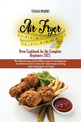 Air Fryer Oven Cookbook for the Complete Beginners 2021: Amazingly Easy Recipes to Fry, Bake, Grill, and Roast with Your Air Fryer Oven Even for Beginners - Mann, Tasha