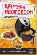Air Fryer Recipe Book: Cooking with Dry Air Fryer, Delicious Meat, Fish and Vegetarian Dishes, Amazing Desserts with Air Frying, Healthy, Quick and Easy Air Cooker Recipes, the Best Air Fryer Cookbook