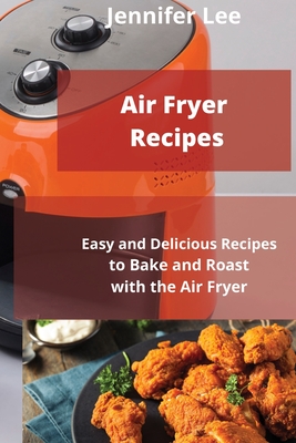 Air Fryer Recipes: Easy and Delicious Recipes to Bake and Roast with the Air Fryer - Lee, Jennifer