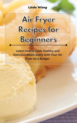 Air Fryer Recipes for Beginners: Learn How to Cook Healthy and Delicious Meals Easily with Your Air Fryer on a Budget - Wang, Linda