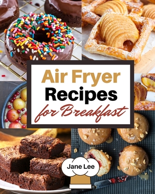 Air Fryer Recipes for Breakfast: Simple and Healthy Recipes to Prepare Your Best Breakfast - Lee, Jane