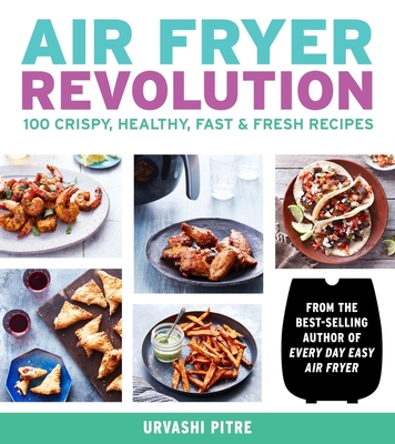 Air Fryer Revolution: 100 Crispy, Healthy, Fast & Fresh Recipes - Pitre, Urvashi