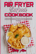Air Fryer Seafood Cookbook: A Beginner's Guide With Easy Seafood Recipes On A Budget For Delicious Homemade Meals With The Air Fryer