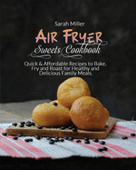 Air Fryer Sweets Cookbook: Quick & Affordable Recipes to Bake, Fry and Roast for Healthy and Delicious Family Meals.