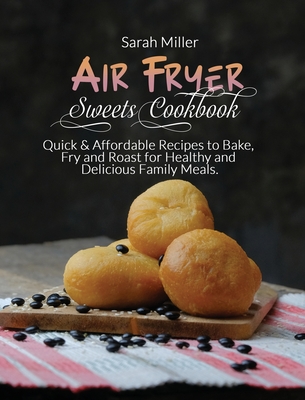 Air Fryer Sweets Cookbook: Quick & Affordable Recipes to Bake, Fry and Roast for Healthy and Delicious Family Meals. - Miller, Sarah