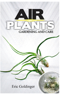 Air Plants Gardening and Care: Complete Guide to Growing Tillandsias and the Amazing Benefits of Air Plants