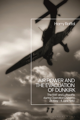 Air Power and the Evacuation of Dunkirk: The RAF and Luftwaffe During Operation Dynamo, 26 May - 4 June 1940 - Raffal, Harry