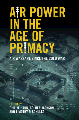 Air Power in the Age of Primacy: Air Warfare since the Cold War - Haun, Phil (Editor), and Jackson, Colin (Editor), and Schultz, Tim (Editor)