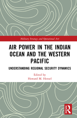 Air Power in the Indian Ocean and the Western Pacific: Understanding Regional Security Dynamics - Hensel, Howard M (Editor)